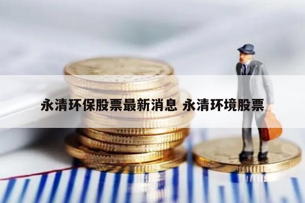 永清环保股票最新消息 永清环境股票
