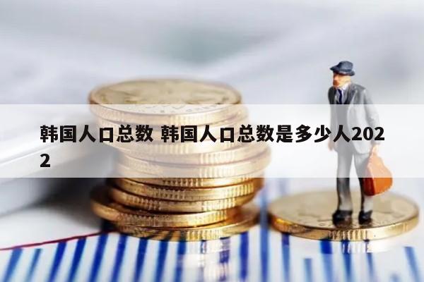 韩国人口总数 韩国人口总数是多少人2022