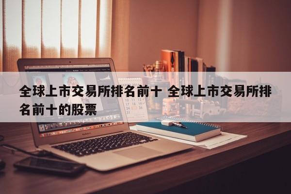 全球上市交易所排名前十 全球上市交易所排名前十的股票