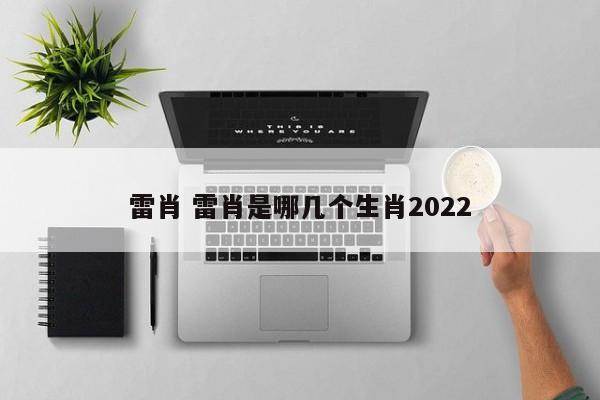 雷肖 雷肖是哪几个生肖2022