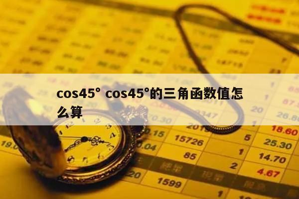 cos45° cos45°的三角函数值怎么算