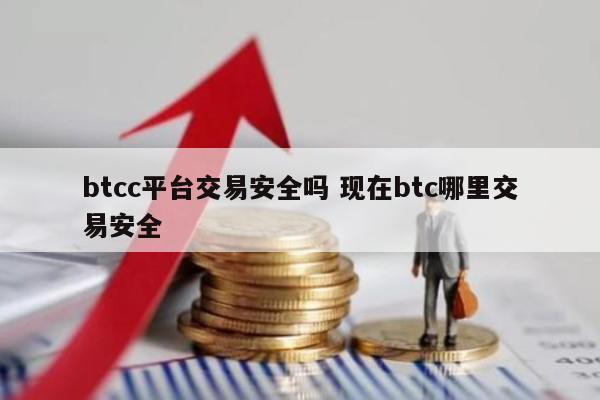 btcc平台交易安全吗 现在btc哪里交易安全