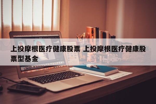 上投摩根医疗健康股票 上投摩根医疗健康股票型基金