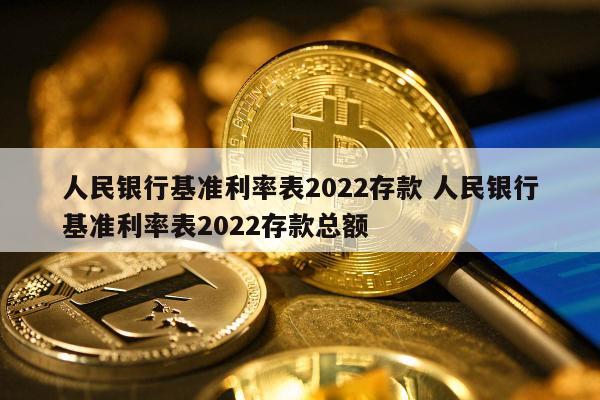 人民银行基准利率表2022存款 人民银行基准利率表2022存款总额