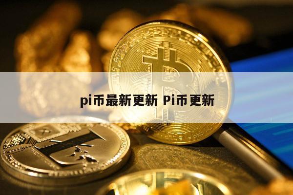 pi币最新更新 Pi币更新
