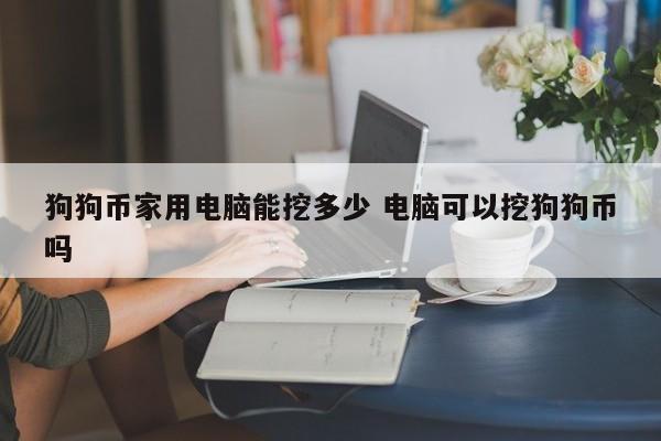狗狗币家用电脑能挖多少 电脑可以挖狗狗币吗