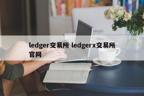 ledger交易所 ledgerx交易所官网