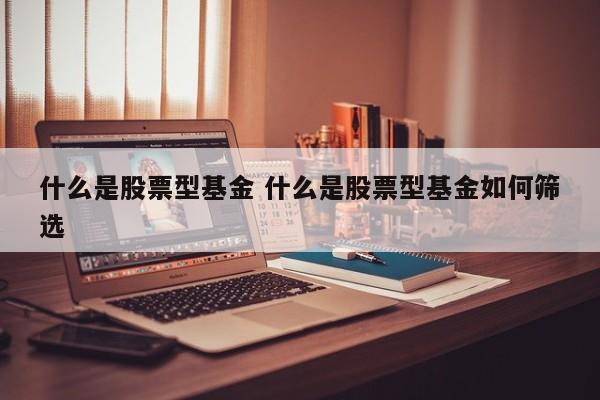 什么是股票型基金 什么是股票型基金如何筛选