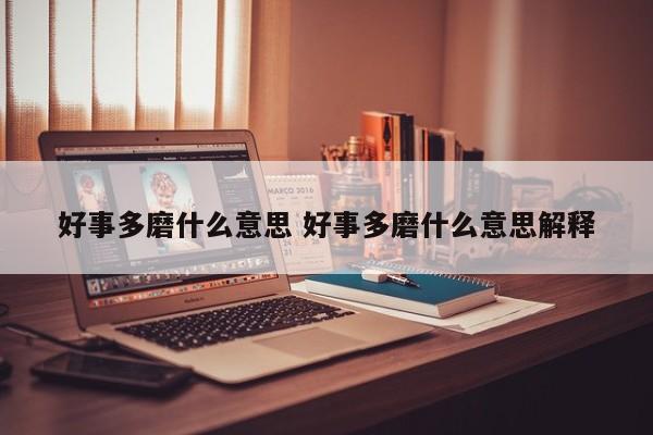 好事多磨什么意思 好事多磨什么意思解释