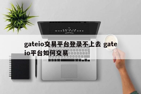 gateio交易平台登录不上去 gateio平台如何交易