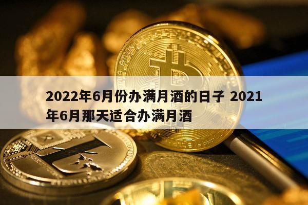 2022年6月份办满月酒的日子 2021年6月那天适合办满月酒