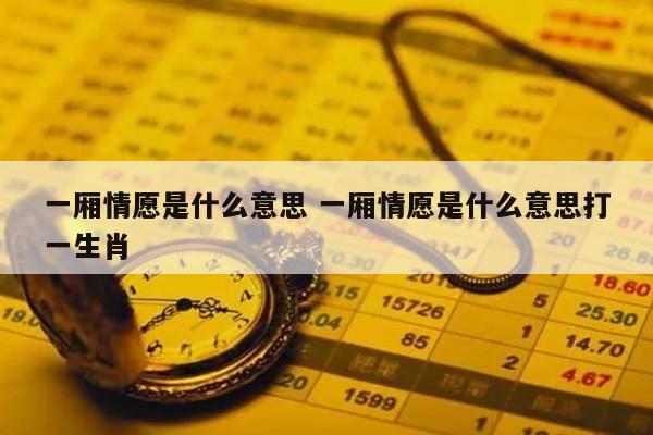 一厢情愿是什么意思 一厢情愿是什么意思打一生肖
