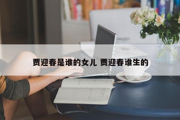 贾迎春是谁的女儿 贾迎春谁生的
