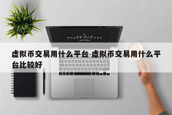 虚拟币交易用什么平台 虚拟币交易用什么平台比较好