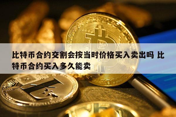 比特币合约交割会按当时价格买入卖出吗 比特币合约买入多久能卖