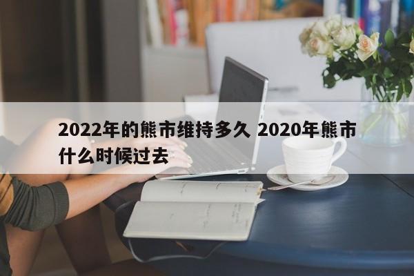 2022年的熊市维持多久 2020年熊市什么时候过去