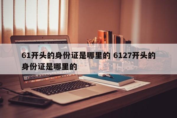 61开头的身份证是哪里的 6127开头的身份证是哪里的