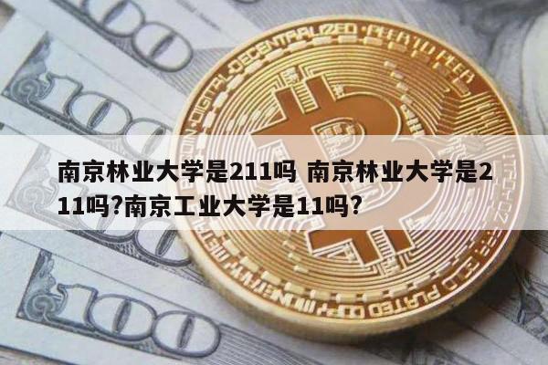 南京林业大学是211吗 南京林业大学是211吗?南京工业大学是11吗?