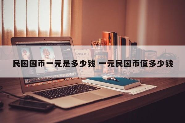 民国国币一元是多少钱 一元民国币值多少钱