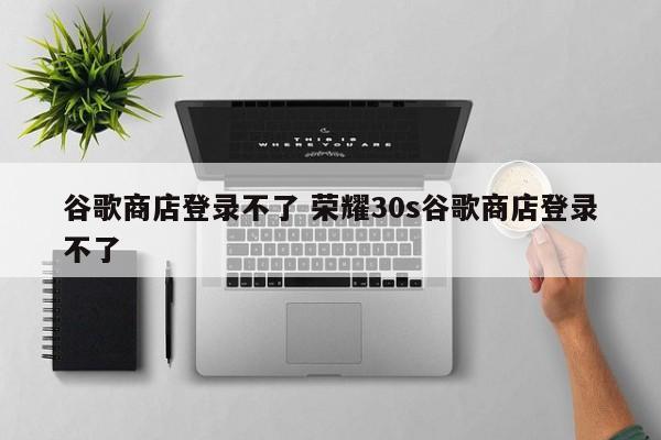 谷歌商店登录不了 荣耀30s谷歌商店登录不了