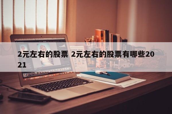 2元左右的股票 2元左右的股票有哪些2021