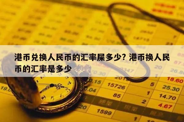 港币兑换人民币的汇率屎多少? 港币换人民币的汇率是多少