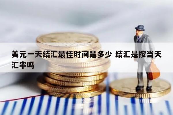 美元一天结汇最佳时间是多少 结汇是按当天汇率吗