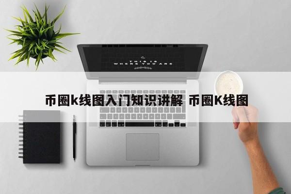 币圈k线图入门知识讲解 币圈K线图