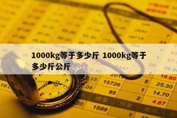 1000kg等于多少斤 1000kg等于多少斤公斤