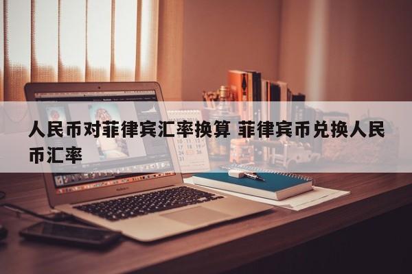 人民币对菲律宾汇率换算 菲律宾币兑换人民币汇率