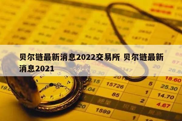贝尔链最新消息2022交易所 贝尔链最新消息2021
