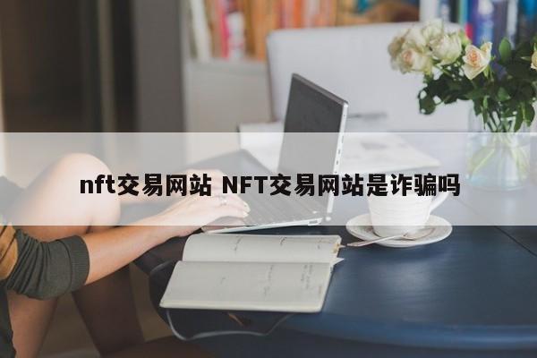 nft交易网站 NFT交易网站是诈骗吗