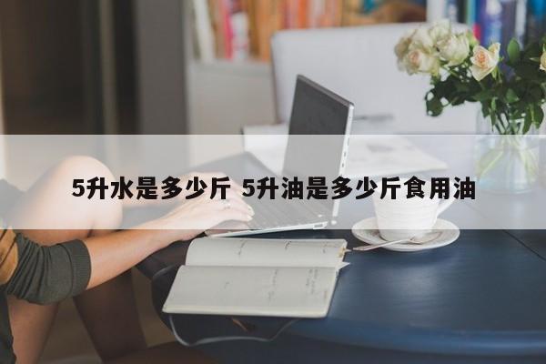 5升水是多少斤 5升油是多少斤食用油