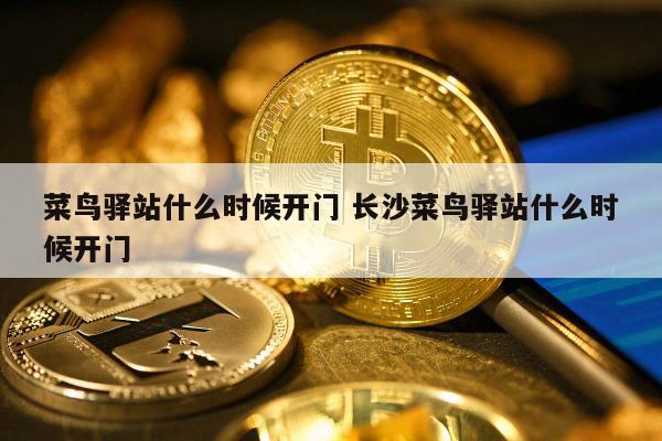 菜鸟驿站什么时候开门 长沙菜鸟驿站什么时候开门