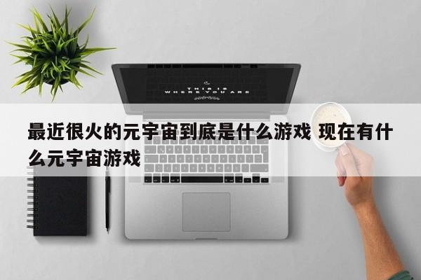 最近很火的元宇宙到底是什么游戏 现在有什么元宇宙游戏