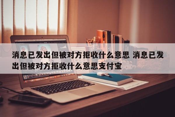 消息已发出但被对方拒收什么意思 消息已发出但被对方拒收什么意思支付宝