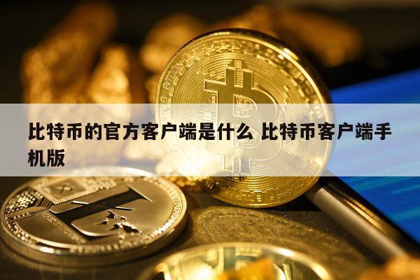 比特币的官方客户端是什么 比特币客户端手机版