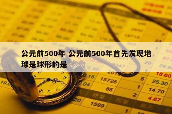 公元前500年 公元前500年首先发现地球是球形的是