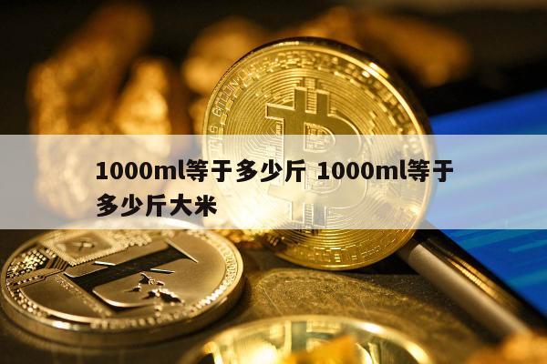 1000ml等于多少斤 1000ml等于多少斤大米