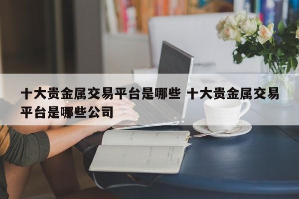 十大贵金属交易平台是哪些 十大贵金属交易平台是哪些公司