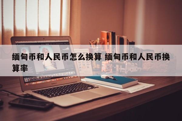缅甸币和人民币怎么换算 缅甸币和人民币换算率