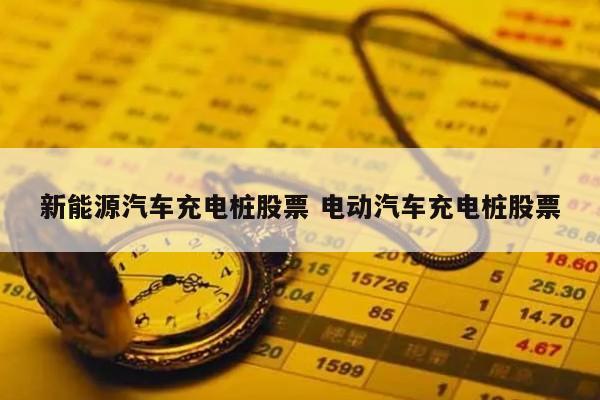 新能源汽车充电桩股票 电动汽车充电桩股票