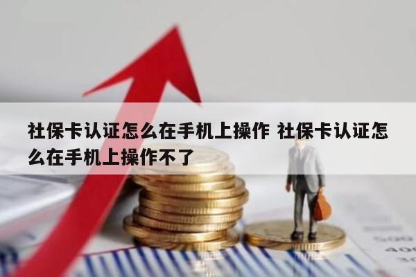 社保卡认证怎么在手机上操作 社保卡认证怎么在手机上操作不了