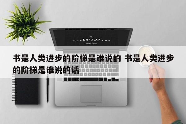 书是人类进步的阶梯是谁说的 书是人类进步的阶梯是谁说的话