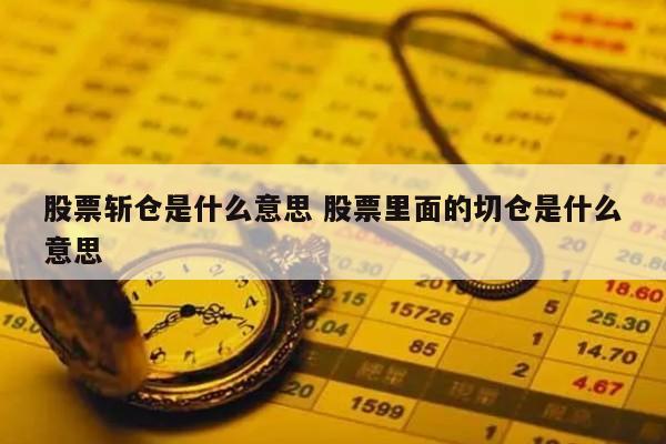股票斩仓是什么意思 股票里面的切仓是什么意思