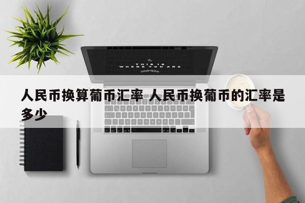 人民币换算葡币汇率 人民币换葡币的汇率是多少