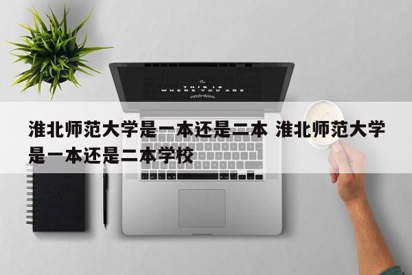 淮北师范大学是一本还是二本 淮北师范大学是一本还是二本学校