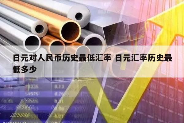 日元对人民币历史最低汇率 日元汇率历史最低多少