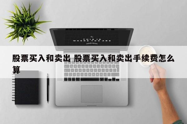 股票买入和卖出 股票买入和卖出手续费怎么算