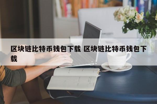 区块链比特币钱包下载 区块链比特币钱包下载